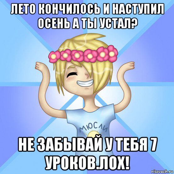 лето кончилось и наступил осень а ты устал? не забывай у тебя 7 уроков.лох!