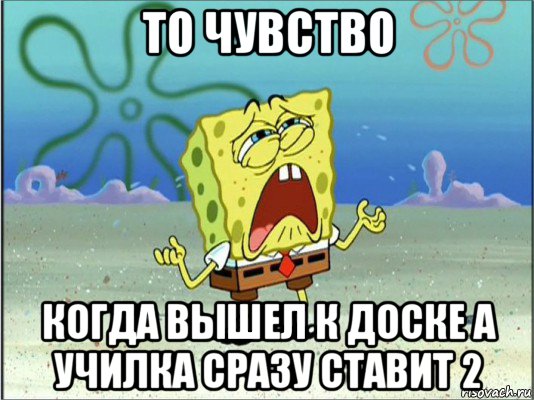 то чувство когда вышел к доске а училка сразу ставит 2, Мем Спанч Боб плачет