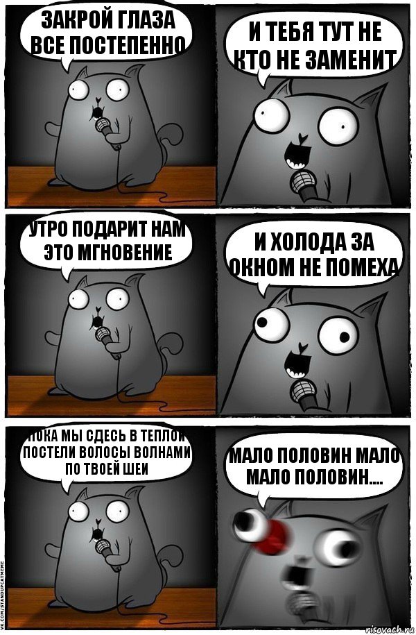 закрой глаза все постепенно и тебя тут не кто не заменит утро подарит нам это мгновение и холода за окном не помеха пока мы сдесь в теплой постели волосы волнами по твоей шеи мало половин мало мало половин....