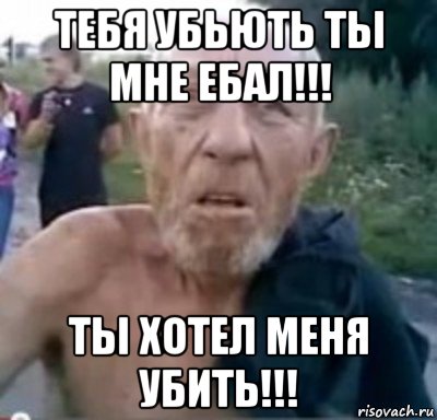 тебя убьють ты мне ебал!!! ты хотел меня убить!!!