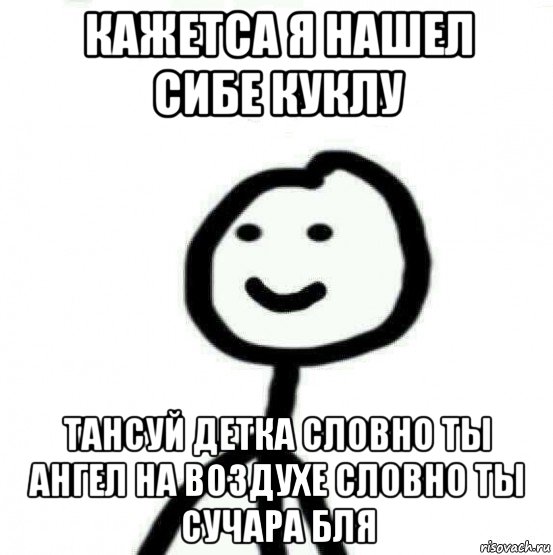 кажетса я нашел сибе куклу тансуй детка словно ты ангел на воздухе словно ты сучара бля