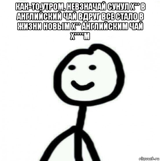 как-то,утром, невзначай сунул х** в английский чай вдруг все стало в жизни новым х** английским чай х****м , Мем Теребонька (Диб Хлебушек)