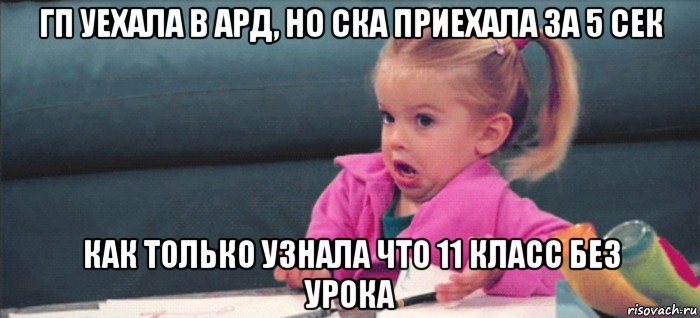 гп уехала в ард, но ска приехала за 5 сек как только узнала что 11 класс без урока, Мем  Ты говоришь (девочка возмущается)