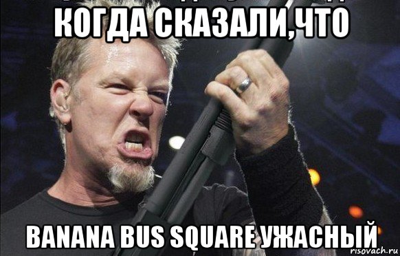 когда сказали,что banana bus square ужасный, Мем То чувство когда