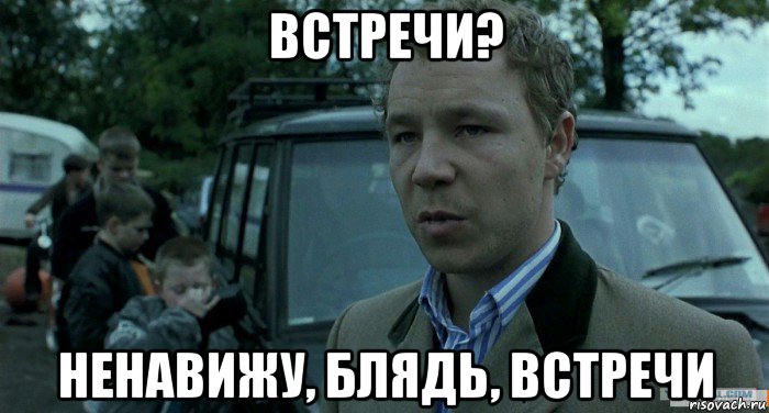 встречи? ненавижу, блядь, встречи