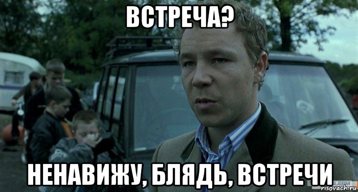 встреча? ненавижу, блядь, встречи