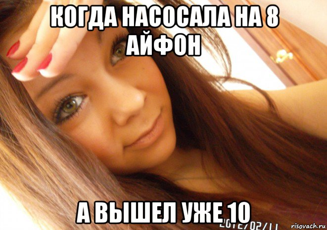 когда насосала на 8 айфон а вышел уже 10