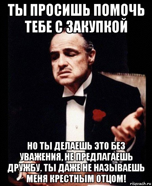 ты просишь помочь тебе с закупкой но ты делаешь это без уважения, не предлагаешь дружбу. ты даже не называешь меня крестным отцом!, Мем ты делаешь это без уважения