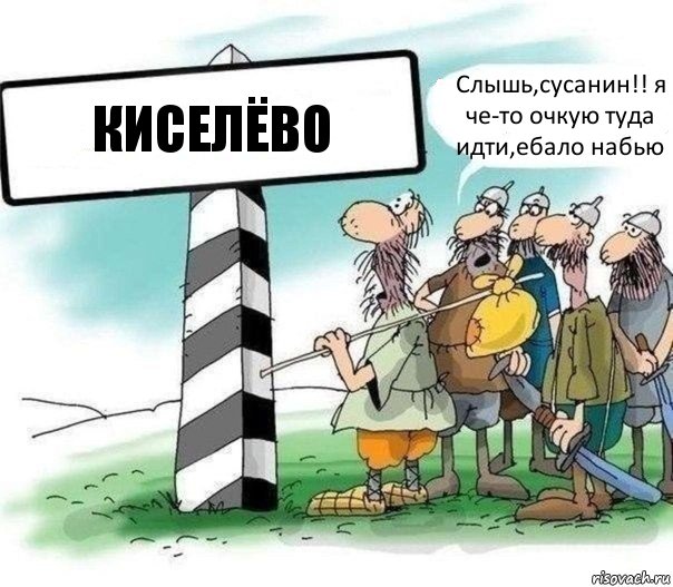 Киселёво Слышь,сусанин!! я че-то очкую туда идти,ебало набью