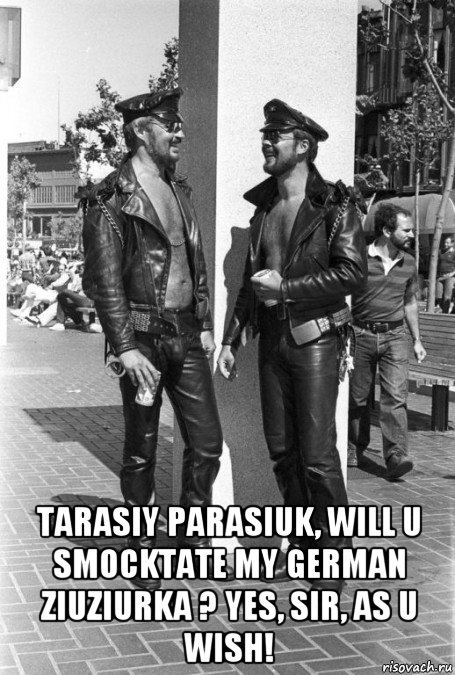  tarasiy parasiuk, will u smocktate my german ziuziurka ? yes, sir, as u wish!