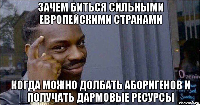 зачем биться сильными европейскими странами когда можно долбать аборигенов и получать дармовые ресурсы, Мем Умный Негр