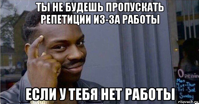 ты не будешь пропускать репетиции из-за работы если у тебя нет работы, Мем Умный Негр