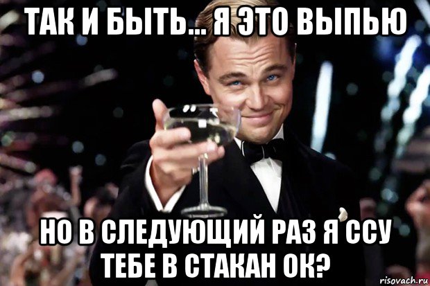 так и быть... я это выпью но в следующий раз я ссу тебе в стакан ок?, Мем Великий Гэтсби (бокал за тех)