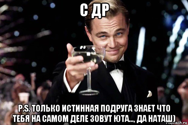 с др p.s. только истинная подруга знает что тебя на самом деле зовут юта..., да наташ), Мем Великий Гэтсби (бокал за тех)