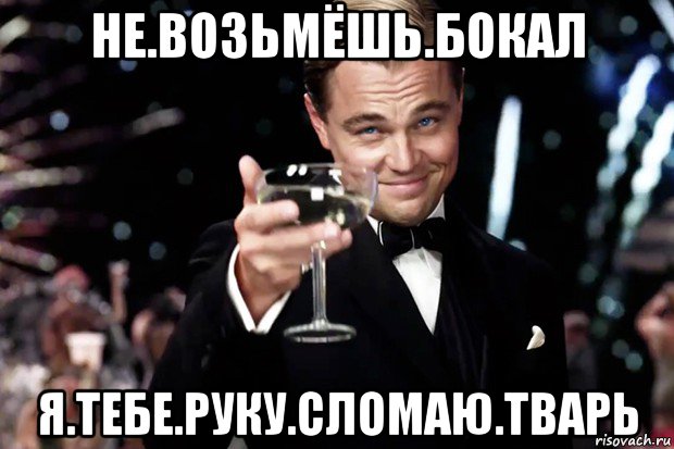 не.возьмёшь.бокал я.тебе.руку.сломаю.тварь, Мем Великий Гэтсби (бокал за тех)