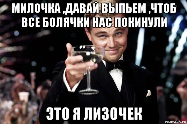 милочка ,давай выпьем ,чтоб все болячки нас покинули это я лизочек, Мем Великий Гэтсби (бокал за тех)