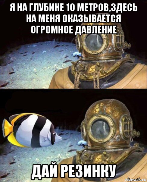 я на глубине 10 метров,здесь на меня оказывается огромное давление дай резинку, Мем   Высокое давление