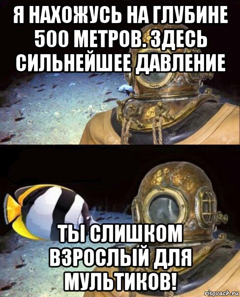 я нахожусь на глубине 500 метров. здесь сильнейшее давление ты слишком взрослый для мультиков!, Мем   Высокое давление