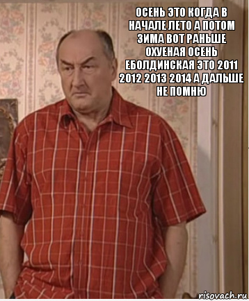 осень это когда в начале лето а потом зима вот раньше охуеная осень еболдинская это 2011 2012 2013 2014 а дальше не помню