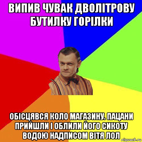 випив чувак дволiтрову бутилку горiлки обiсцявся коло магазину. пацани прийшли i облили його сикоту водою надписом вiтя лол