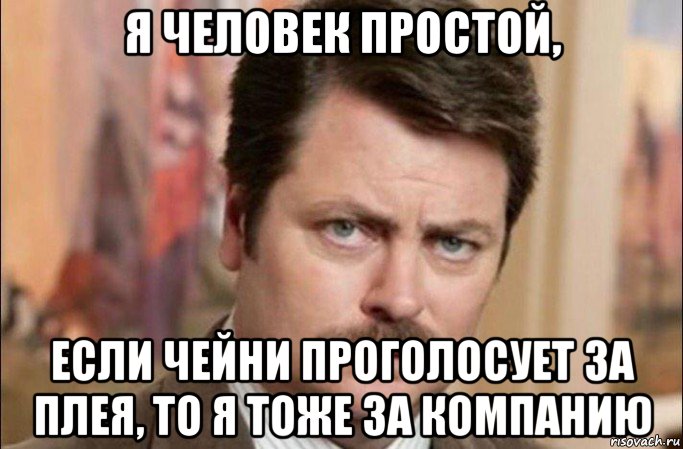 я человек простой, если чейни проголосует за плея, то я тоже за компанию, Мем  Я человек простой