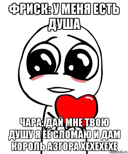 фриск: у меня есть душа чара: дай мне твою душу я её сломаю и дам король азгора хехехехе, Мем  Я тебя люблю