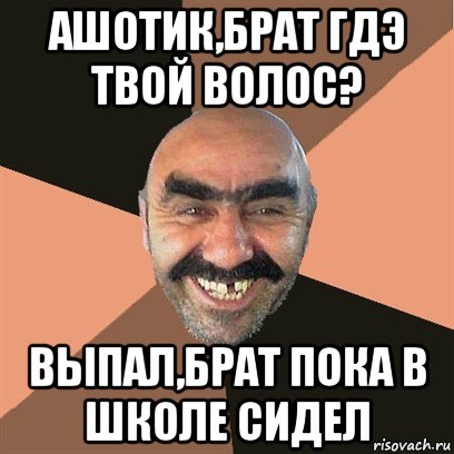 ашотик,брат гдэ твой волос? выпал,брат пока в школе сидел, Мем Я твой дом труба шатал