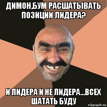 димон,бум расшатывать позиции лидера? и лидера и не лидера...всех шатать буду, Мем Я твой дом труба шатал