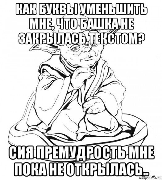 как буквы уменьшить мне, что башка не закрылась текстом? сия премудрость мне пока не открылась..