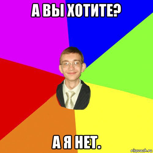 а вы хотите? а я нет.