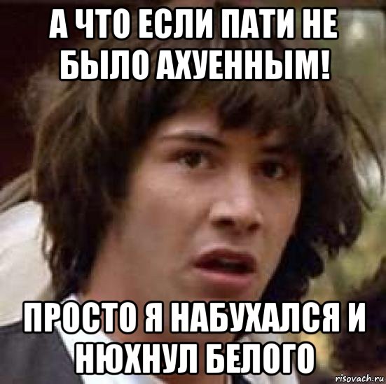 а что если пати не было ахуенным! просто я набухался и нюхнул белого, Мем А что если (Киану Ривз)