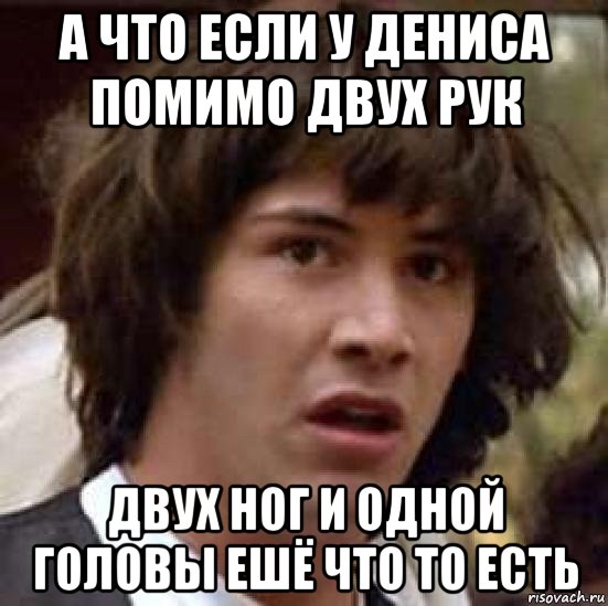 а что если у дениса помимо двух рук двух ног и одной головы ешё что то есть, Мем А что если (Киану Ривз)