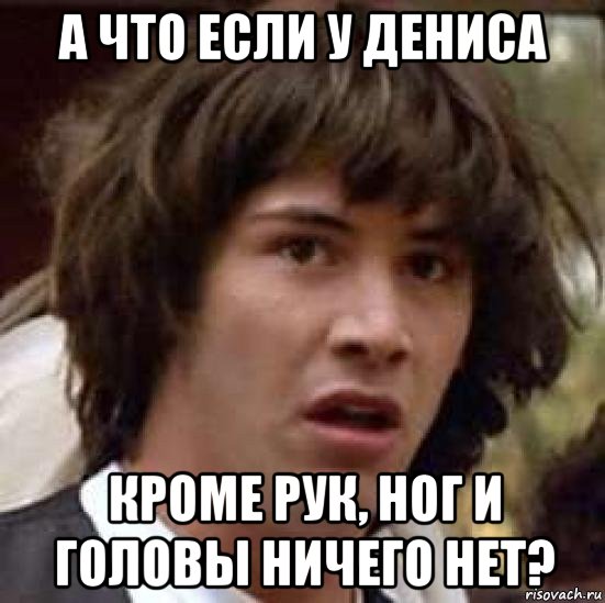 а что если у дениса кроме рук, ног и головы ничего нет?, Мем А что если (Киану Ривз)