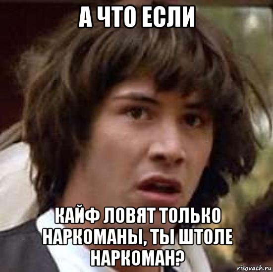 а что если кайф ловят только наркоманы, ты штоле наркоман?, Мем А что если (Киану Ривз)