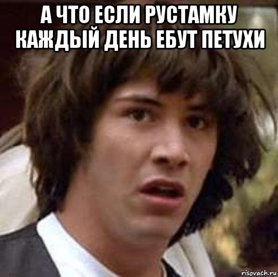 а что если рустамку каждый день ебут петухи , Мем А что если (Киану Ривз)