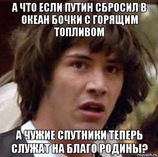 а что если путин сбросил в океан бочки с горящим топливом а чужие спутники теперь служат на благо родины?, Мем А что если (Киану Ривз)