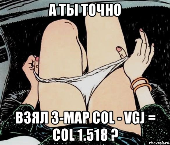 а ты точно взял 3-map col - vgj = col 1.518 ?, Мем А ты точно