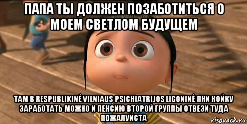 папа ты должен позаботиться о моем светлом будущем там в respublikinė vilniaus psichiatrijos ligoninė пни койку заработать можно и пенсию второй группы отвези туда пожалуйста, Мем    Агнес Грю