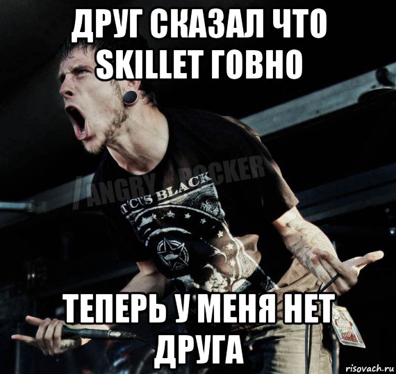 друг сказал что skillet говно теперь у меня нет друга