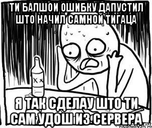 ти балшои ошибку дапустил што начил самной тигаца я так сделау што ти сам удош из сервера, Мем Алкоголик-кадр