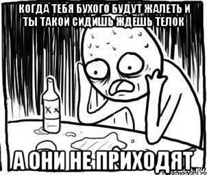 когда тебя бухого будут жалеть и ты такой сидишь ждешь телок а они не приходят, Мем Алкоголик-кадр