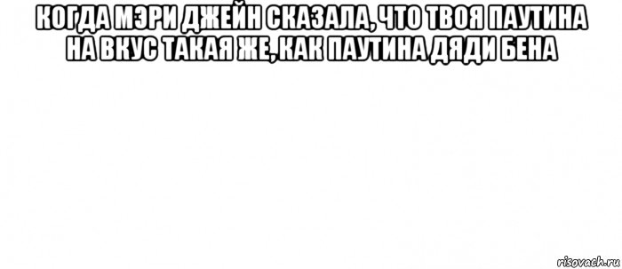 когда мэри джейн сказала, что твоя паутина на вкус такая же, как паутина дяди бена , Мем Белый ФОН