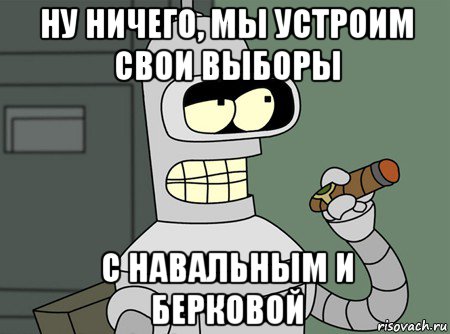 ну ничего, мы устроим свои выборы с навальным и берковой, Мем бендер родригес