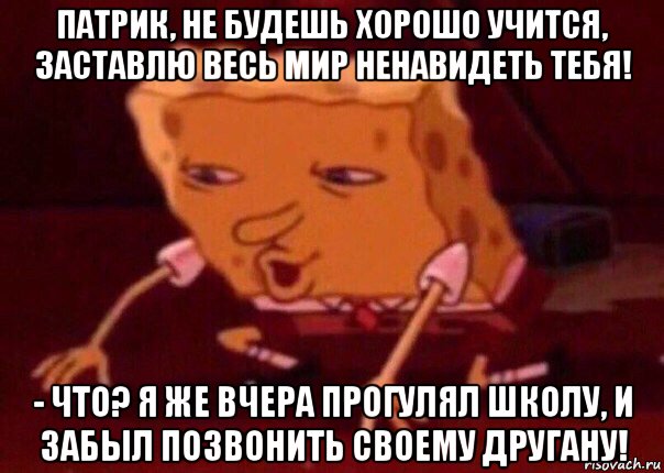 патрик, не будешь хорошо учится, заставлю весь мир ненавидеть тебя! - что? я же вчера прогулял школу, и забыл позвонить своему другану!, Мем    Bettingmemes