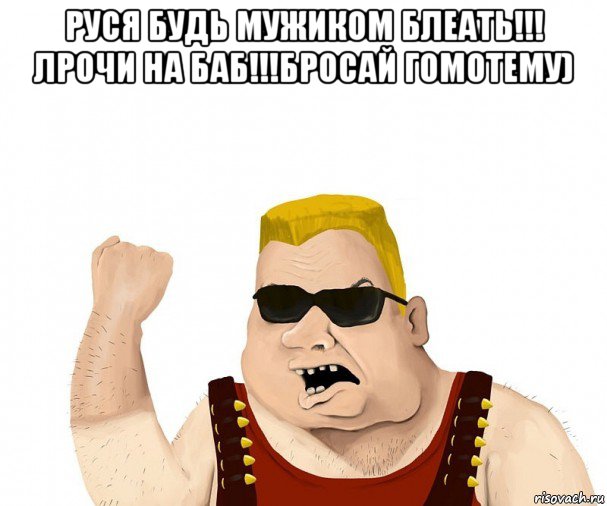 руся будь мужиком блеать!!! лрочи на баб!!!бросай гомотему) 