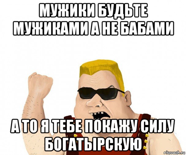 мужики будьте мужиками а не бабами а то я тебе покажу силу богатырскую, Мем Боевой мужик блеать