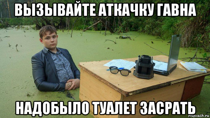 вызывайте аткачку гавна надобыло туалет засрать, Мем  Парень сидит в болоте