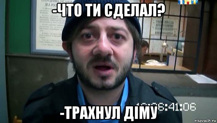 -что ти сделал? -трахнул діму