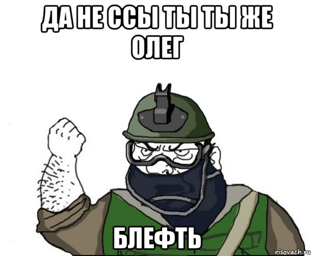 да не ссы ты ты же олег блефть