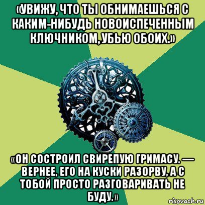 «увижу, что ты обнимаешься с каким-нибудь новоиспеченным ключником, убью обоих.» «он состроил свирепую гримасу. — вернее, его на куски разорву, а с тобой просто разговаривать не буду.», Мем Часодеи